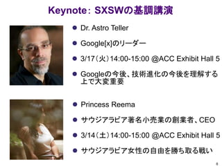 Keynote： SXSWの基調講演
 Dr. Astro Teller
 Google[x]のリーダー
 3/17（火）14:00-15:00 @ACC Exhibit Hall 5
 Googleの今後、技術進化の今後を理解する
上...