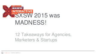 SXSW 2015 was
MADNESS!
12 Takeaways for Agencies,
Marketers & Startups
 