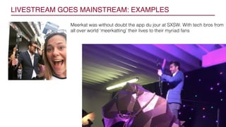 LIVESTREAM GOES MAINSTREAM: EXAMPLES
Meerkat was without doubt the app du jour at SXSW. With tech bros from
all over world...