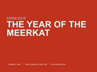 LUMINARY LABS WWW.LUMINARY-LABS.COM @LUMINARYLABS
THE YEAR OF THE
MEERKAT
SXSW 2015
 