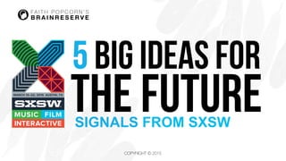 COPYRIGHT © 2015
5 BIG IDEAS for
THE FUTURESIGNALS FROM SXSW
 