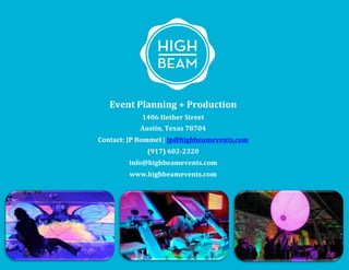 Event	
  Planning	
  +	
  Production
1406	
  Hether	
  Street	
  
Austin,	
  Texas	
  78704
Contact:	
  JP	
  Bommel	
  |	
  jp@highbeamevents.com	
  
(917)	
  602-­‐2320	
  	
  
info@highbeamevents.com	
  
www.highbeamevents.com	
  
 