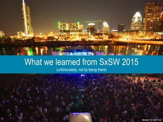 What we learned from SxSW 2015
(unfortunately, not by being there)
Source: The Next Web
 