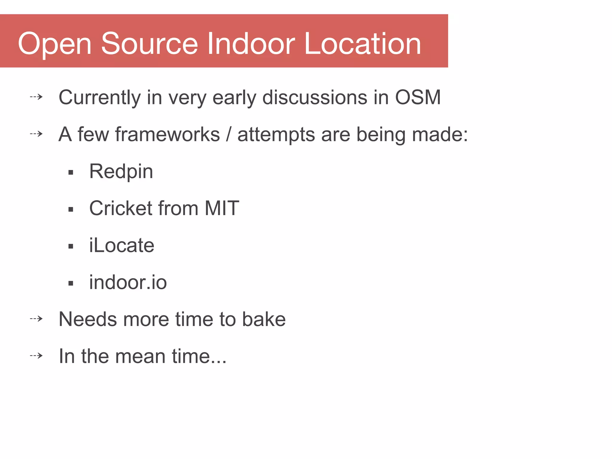 Open Source Indoor Location
⇢ Currently in very early discussions in OSM
⇢ A few frameworks / attempts are being made:
⬝ Redpin
⬝ Cricket from MIT
⬝ iLocate
⬝ indoor.io
⇢ Needs more time to bake
⇢ In the mean time...
 