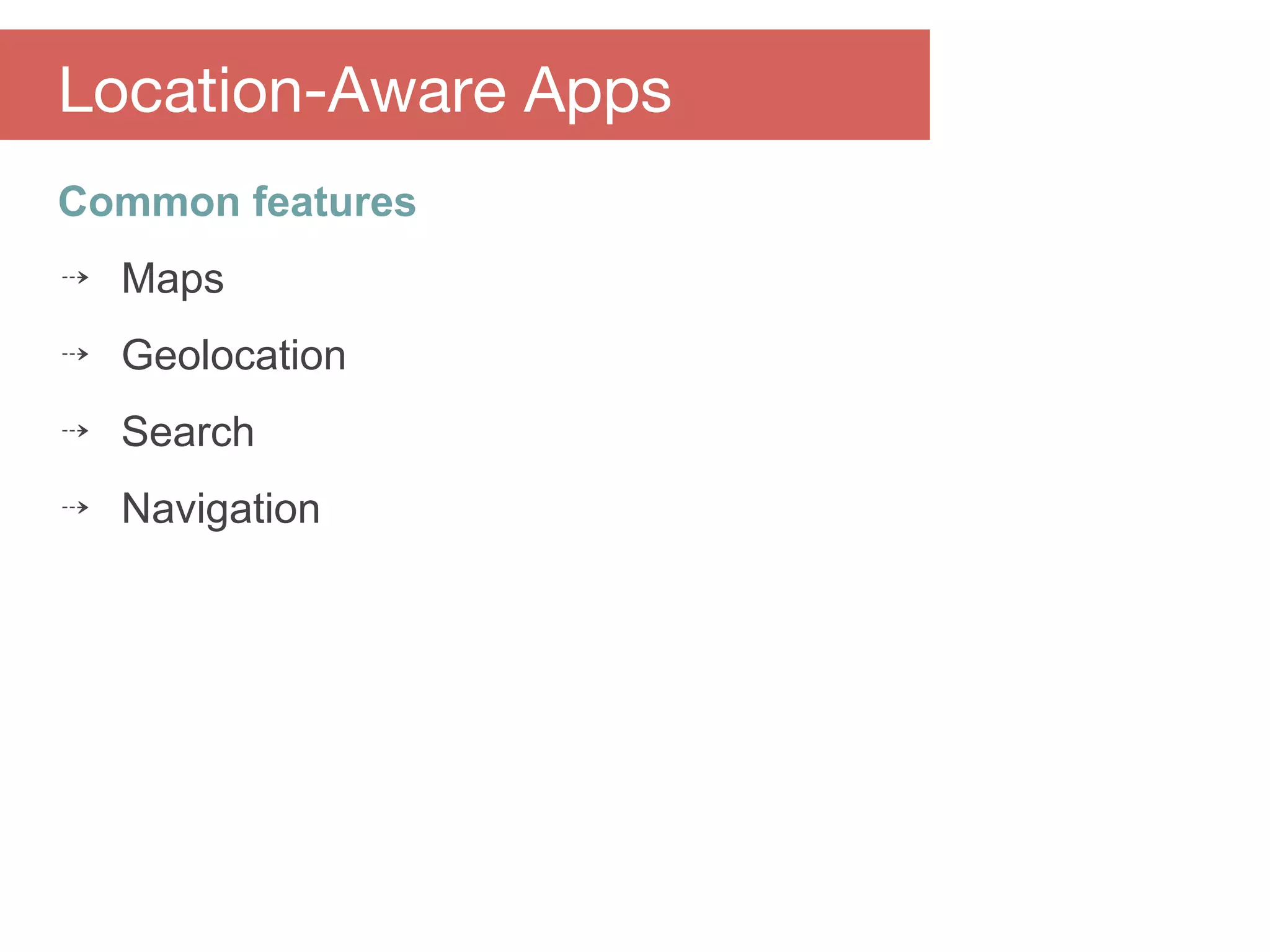 Common features
⇢ Maps
⇢ Geolocation
⇢ Search
⇢ Navigation
Location-Aware Apps
 