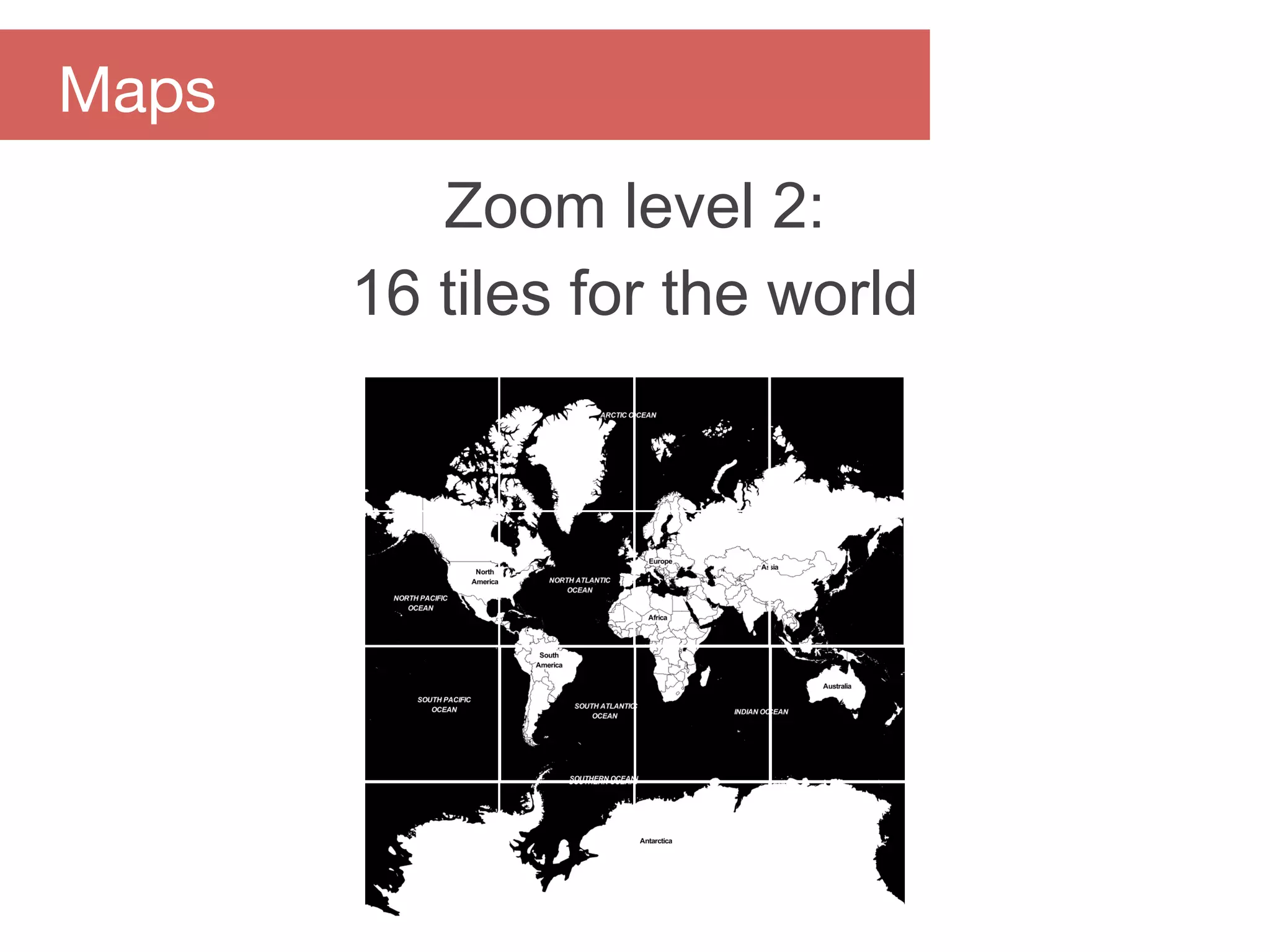 Zoom level 2:
16 tiles for the world
Maps
 