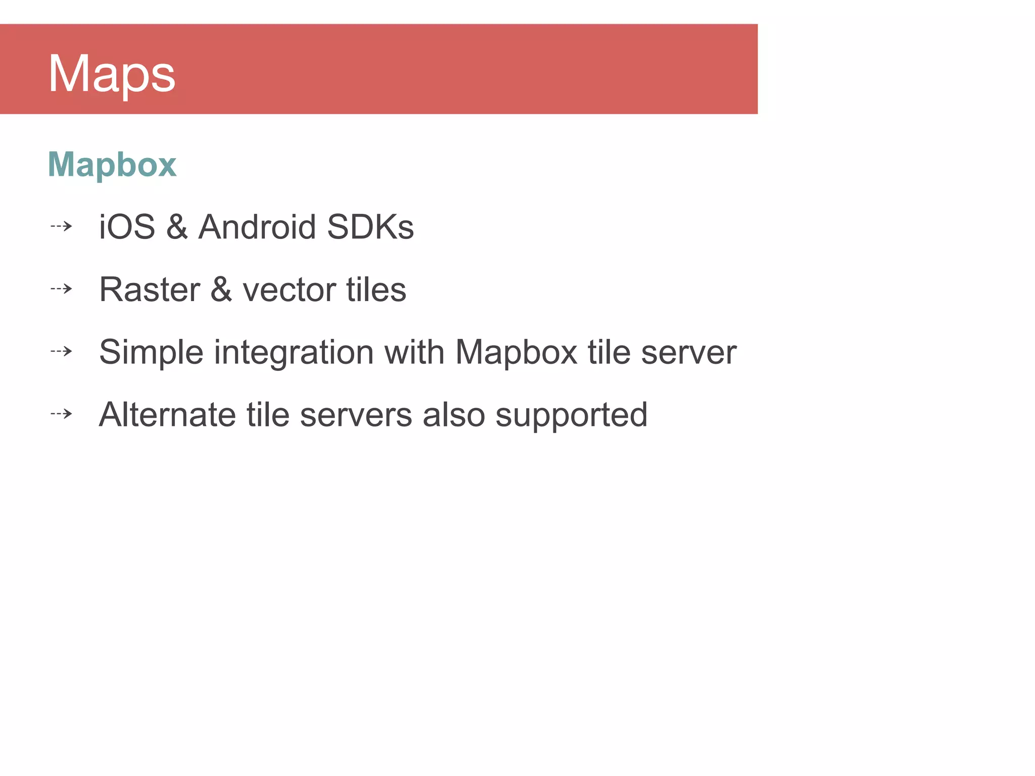Mapbox
⇢ iOS & Android SDKs
⇢ Raster & vector tiles
⇢ Simple integration with Mapbox tile server
⇢ Alternate tile servers also supported
Maps
 