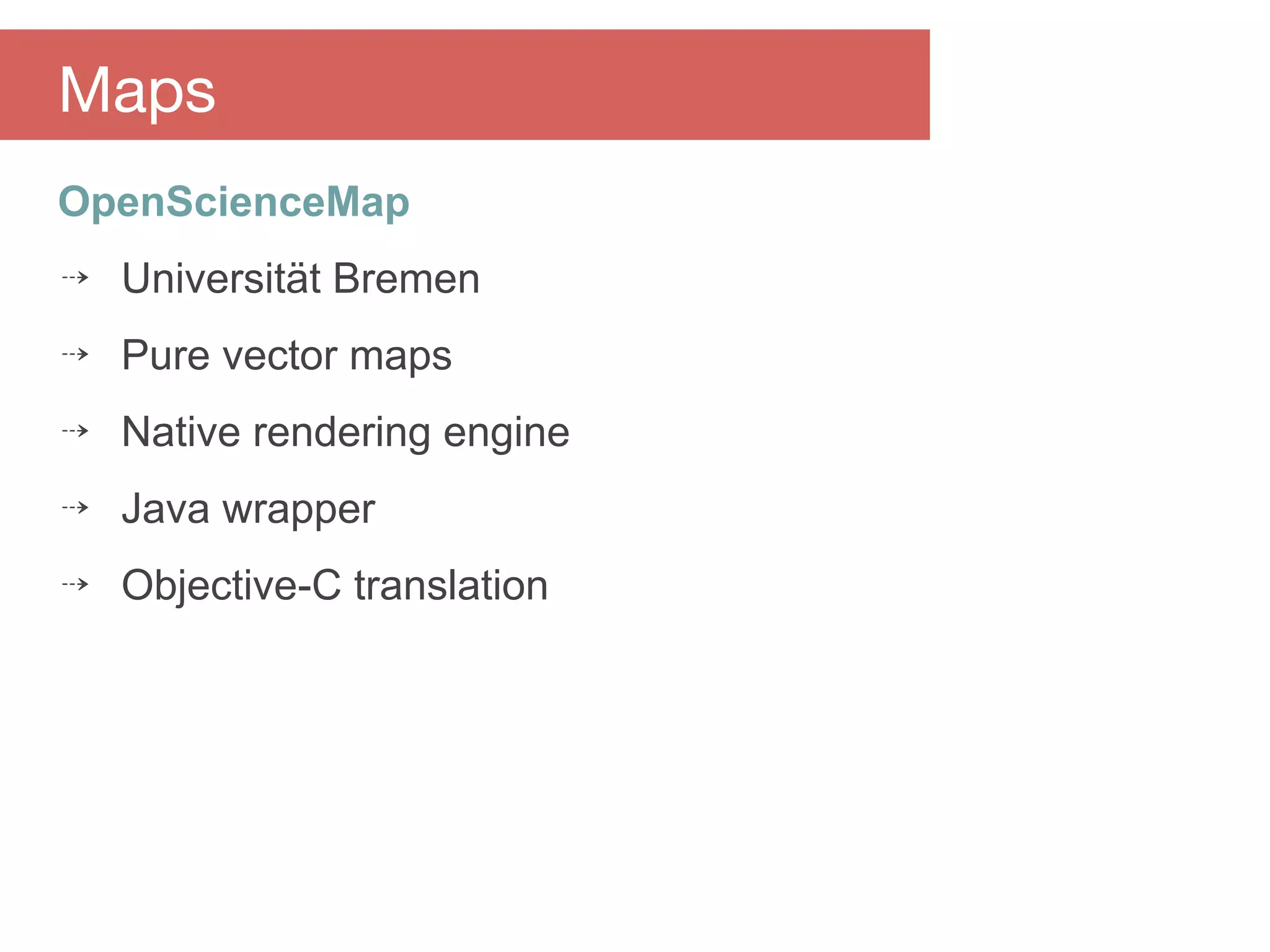 OpenScienceMap
⇢ Universität Bremen
⇢ Pure vector maps
⇢ Native rendering engine
⇢ Java wrapper
⇢ Objective-C translation
Maps
 