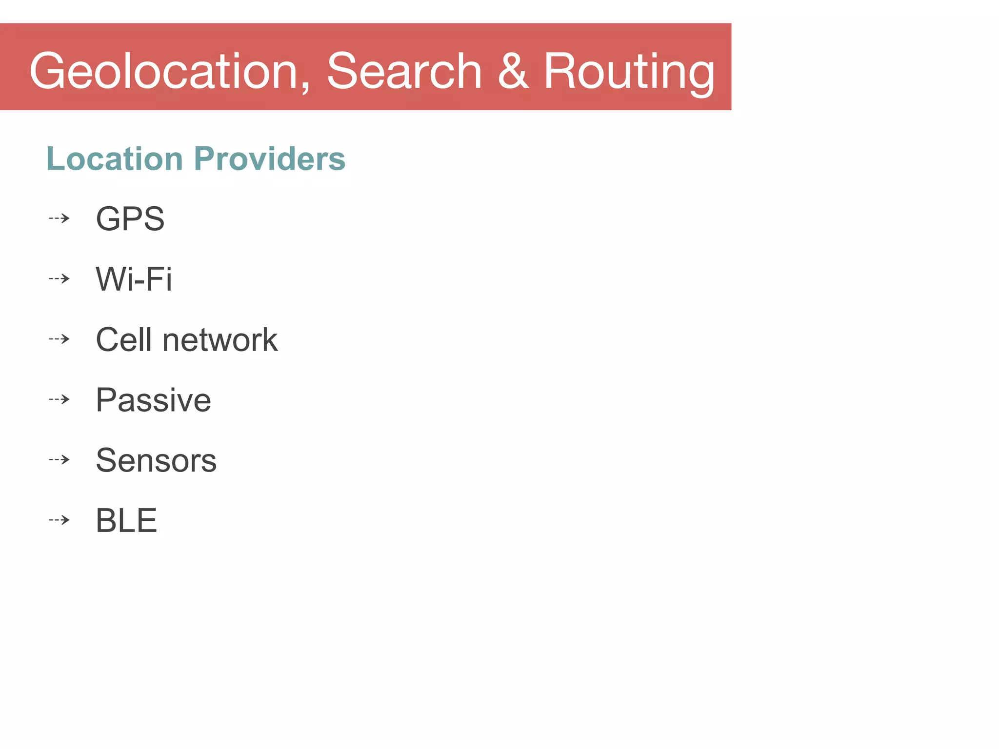 Location Providers
⇢ GPS
⇢ Wi-Fi
⇢ Cell network
⇢ Passive
⇢ Sensors
⇢ BLE
Geolocation, Search & Routing
 