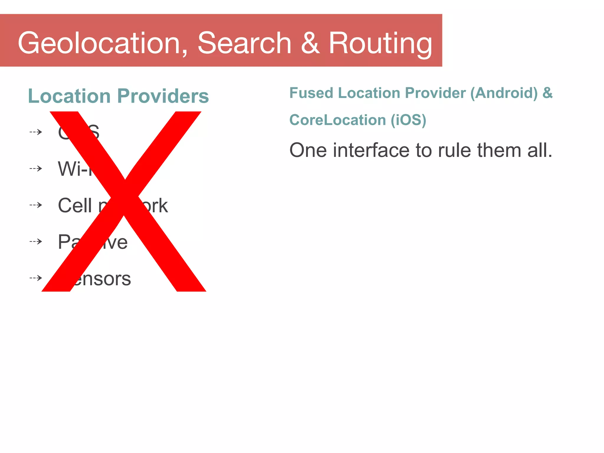 Location Providers
⇢ GPS
⇢ Wi-Fi
⇢ Cell network
⇢ Passive
⇢ Sensors
Geolocation, Search & Routing
Fused Location Provider (Android) &
CoreLocation (iOS)
One interface to rule them all.
X
 