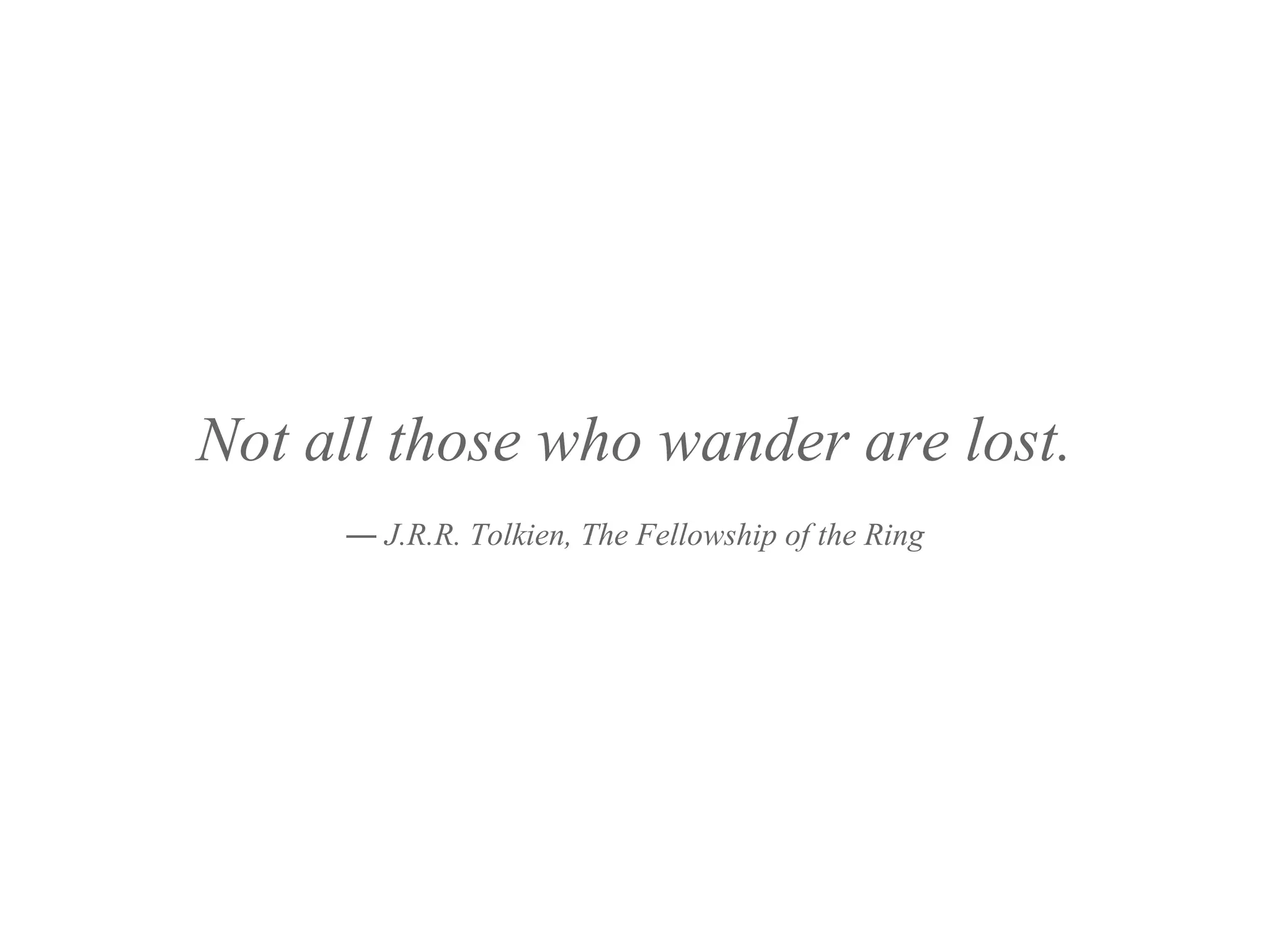Not all those who wander are lost.
― J.R.R. Tolkien, The Fellowship of the Ring
 