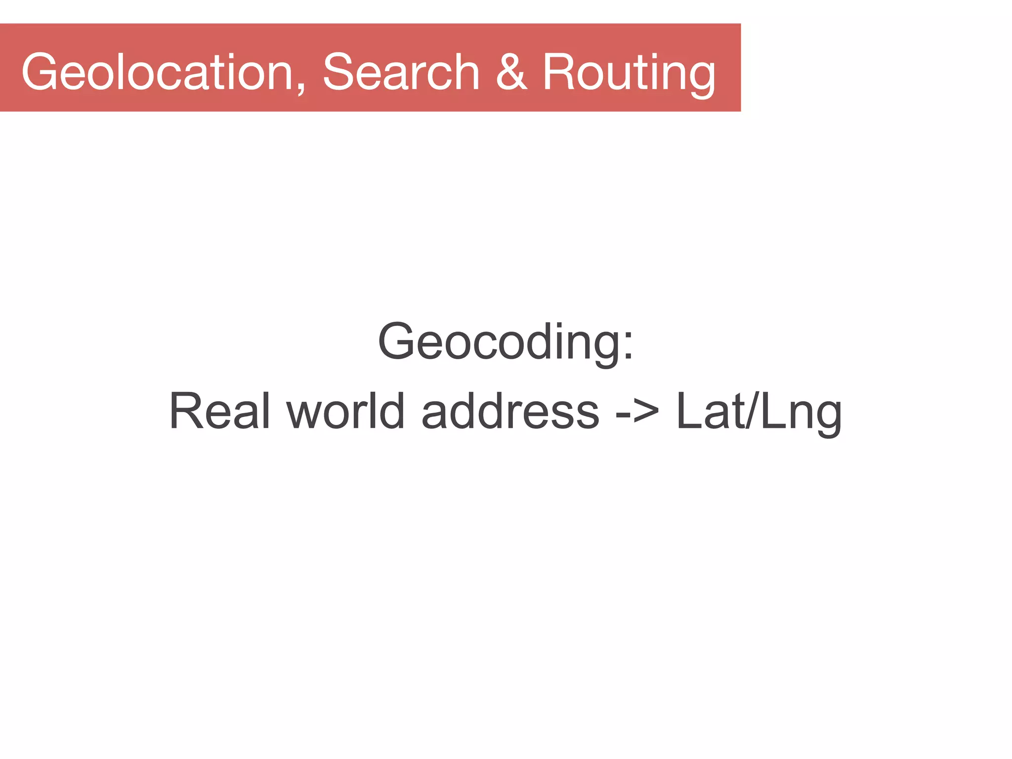 Geocoding:
Real world address -> Lat/Lng
Geolocation, Search & Routing
 