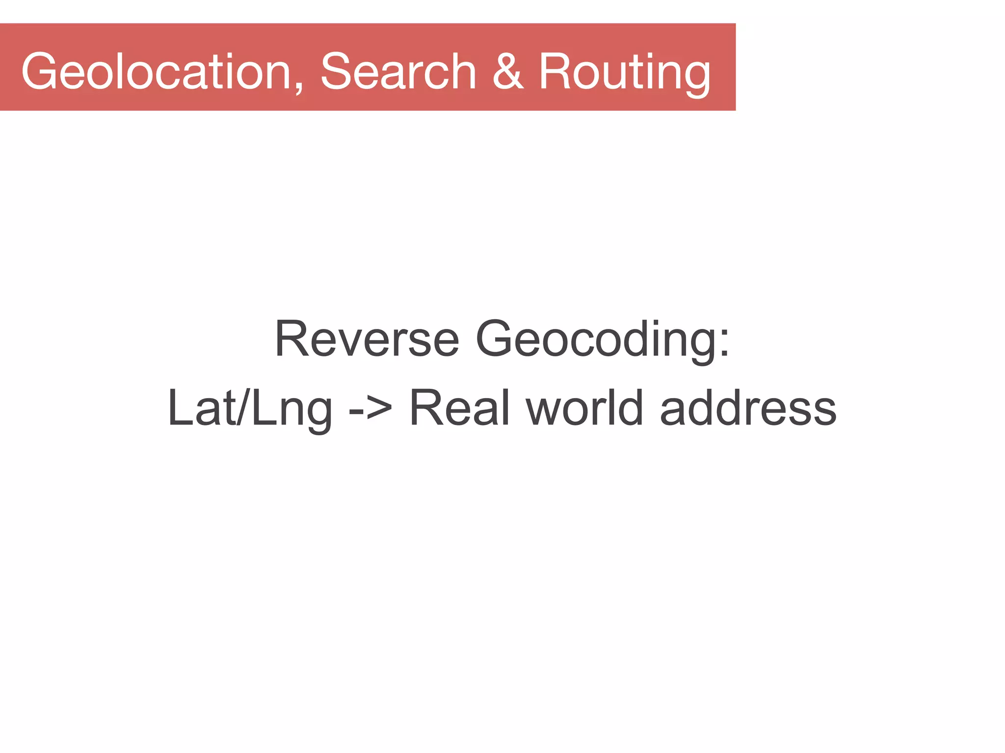 Reverse Geocoding:
Lat/Lng -> Real world address
Geolocation, Search & Routing
 