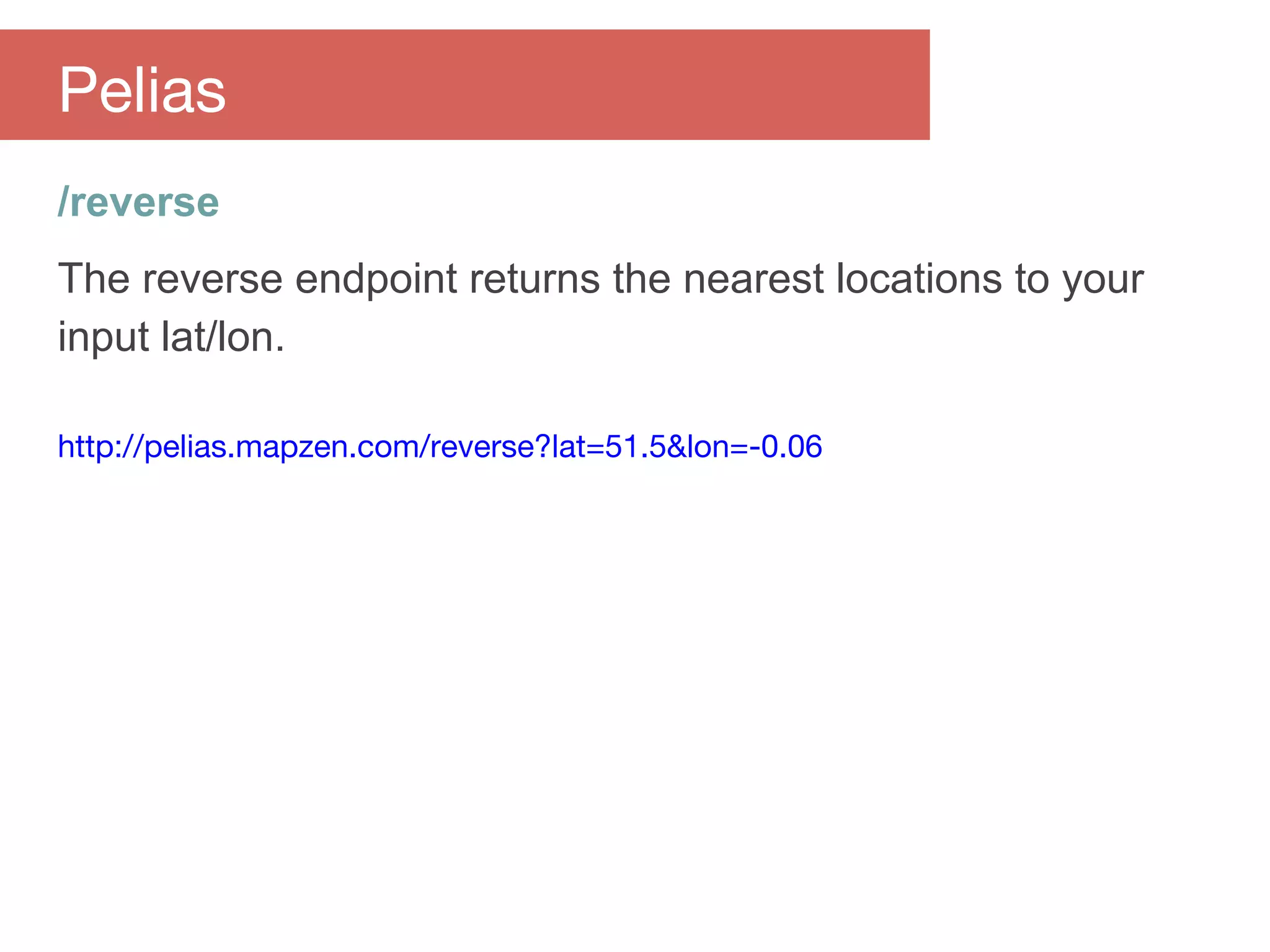 /reverse
The reverse endpoint returns the nearest locations to your
input lat/lon.
http://pelias.mapzen.com/reverse?lat=51.5&lon=-0.06
Pelias
 