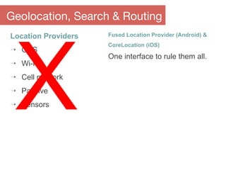Location Providers
⇢ GPS
⇢ Wi-Fi
⇢ Cell network
⇢ Passive
⇢ Sensors
Geolocation, Search & Routing
Fused Location Provider (Android) &
CoreLocation (iOS)
One interface to rule them all.
X
 