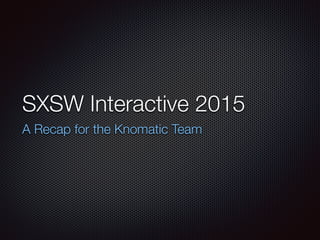 SXSW Interactive 2015
A Recap for the Knomatic Team
 