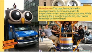 Photo&credits:&@stephawie
HootSuite&–&The$popular$social$media$
management$system$won$big$with$its$
impossibleRtoRmiss$transportation$options.$While$
pedaling$their$way$through$Austin,$riders$were$
refreshed$with$cold$beer!
23
 