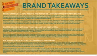 BRAND&TAKEAWAYS&
TRANSFORMING&DATA&INTO&INSIGHTS&AND&ACTION&WILL&DIFFERENTIATE&INNOVATIVE&BRANDS
“The&best&companies&have&a&data&analytics&person&who&reports&directly&to&the&CEO,”&said&SXSW&keynote&speaker&and&Silicon&Valley&whiz&Bill&
Gurley&in&his&conversation&with&author&Malcolm&Gladwell,&reaching&thousands&at&SXSW.&Today&we’re&moving&beyond&the&cliche&“big&data”’&
buzzword&era&into&one&where&brands&are&making&data&actionable&in&powerful&ways.&
Whether&the&data&is&used&to&create&more&valuable&experiences&for&consumers,&to&test&and&optimize&campaigns&and&content,&or&to&inform&key&
strategic&decisions,&it&was&clear&at&SXSW&that&data&will&be&the&diﬀerentiator&between&brands&that&win&and&brands&that&falter&in&the&future.&
Organizations&should&be&investing&not&only&in&the&acquisition&of&data,&but&also&in&talent&that&can&turn&data&into&action&and&outcomes.
DIVERSE,&CROSSYFUNCTIONAL&TEAMS&WILL&AMPLIFY&INNOVATION
Alongside&Google&Executive&Chairman&Eric&Schmidt,&Megan&Smith,&Chief&Technology&Oﬃcer&of&the&United&States,&woke&up&the&crowd&in&her&
keynote&talk&How$Innovation$Happens&when&she&said,&“It’s&just&a&proven&fact&that&diverse&teams&make&better&products.&If&you&want&better&
products,&better&reach&and&better&economics,&have&diverse&teams.”&
Brands&that&are&able&to&leverage&the&radically&changing&workforce&and&its&neverYbeforeYseen&values&of&collaboration&and&diversity&will&be&the&
ones&that&see&the&most&innovation&happening.&Diversity&–&across&genders,&skill&sets&and&race&–&will&only&increase&in&importance&in&the&future.&
Businesses&that&want&to&win&tomorrow&can&get&a&jumpYstart&by&investing&in&diverse,&crossYfunctional&teams&today.
ASK&BETTER&QUESTIONS&TO&GET&TO&MEANINGFUL&INNOVATION
At&SXSW&it’s&easy&to&fall&into&the&trap&of&being&mesmerized&by&the&latest&new&shiny&object&in&the&tech&world,&but&this&year&many&top&panels&
stressed&that&the&most&important&leadership&skill&for&businesses&and&business&leaders&is&learning&how&to&ask&the&right&questions.&The&moment&a&
brand&stops&asking&questions&is&the&moment&it&stops&innovating&solutions&to&its&most&vexing&challenges.&As&Peter&Drucker&once&noted,&“There’s&
nothing&more&dangerous&than&the&right&answer&to&the&wrong&question.”&
New&apps,&technologies,&approaches&and&data&can&be&incredibly&valuable&to&a&brand&only&if&they&are&part&of&solving&the&right&problems.&
Marketers&who&wish&to&encourage&more&questioning&among&their&teams&before&trying&to&innovate&could&employ&innovation&expert&Hal&
Gregersen’s&“4Y24”&project:&spending&4&minutes&a&day&(24&hrs&a&year)&asking&better&questions&about&problems,&both&large&and&small,&they&are&
facing.&
3
 