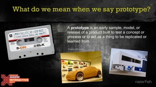 What do we mean when we say prototype?
A prototype is an early sample, model, or
release of a product built to test a concept or
process or to act as a thing to be replicated or
learned from.
12
Source: Wikipedia
 