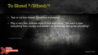 To Shred */SHred/*
2
• Tear or cut into shreds."shredded documents”
• Play a very fast, intricate style of rock lead guitar. ”We want to hear
everything from country and western to blisteringly fast guitar shredding"
As defined by Google
 