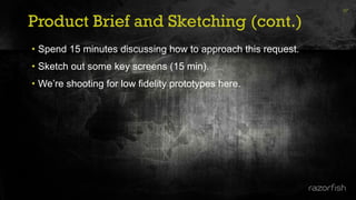 Product Brief and Sketching (cont.)
37
• Spend 15 minutes discussing how to approach this request.
• Sketch out some key screens (15 min).
• We’re shooting for low fidelity prototypes here.
 