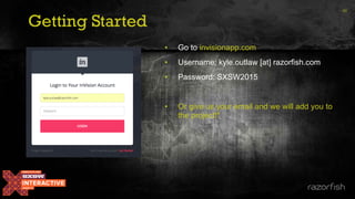 46
Getting Started
• Go to invisionapp.com
• Username: kyle.outlaw [at] razorfish.com
• Password: SXSW2015
• Or give us your email and we will add you to
the project!*
 