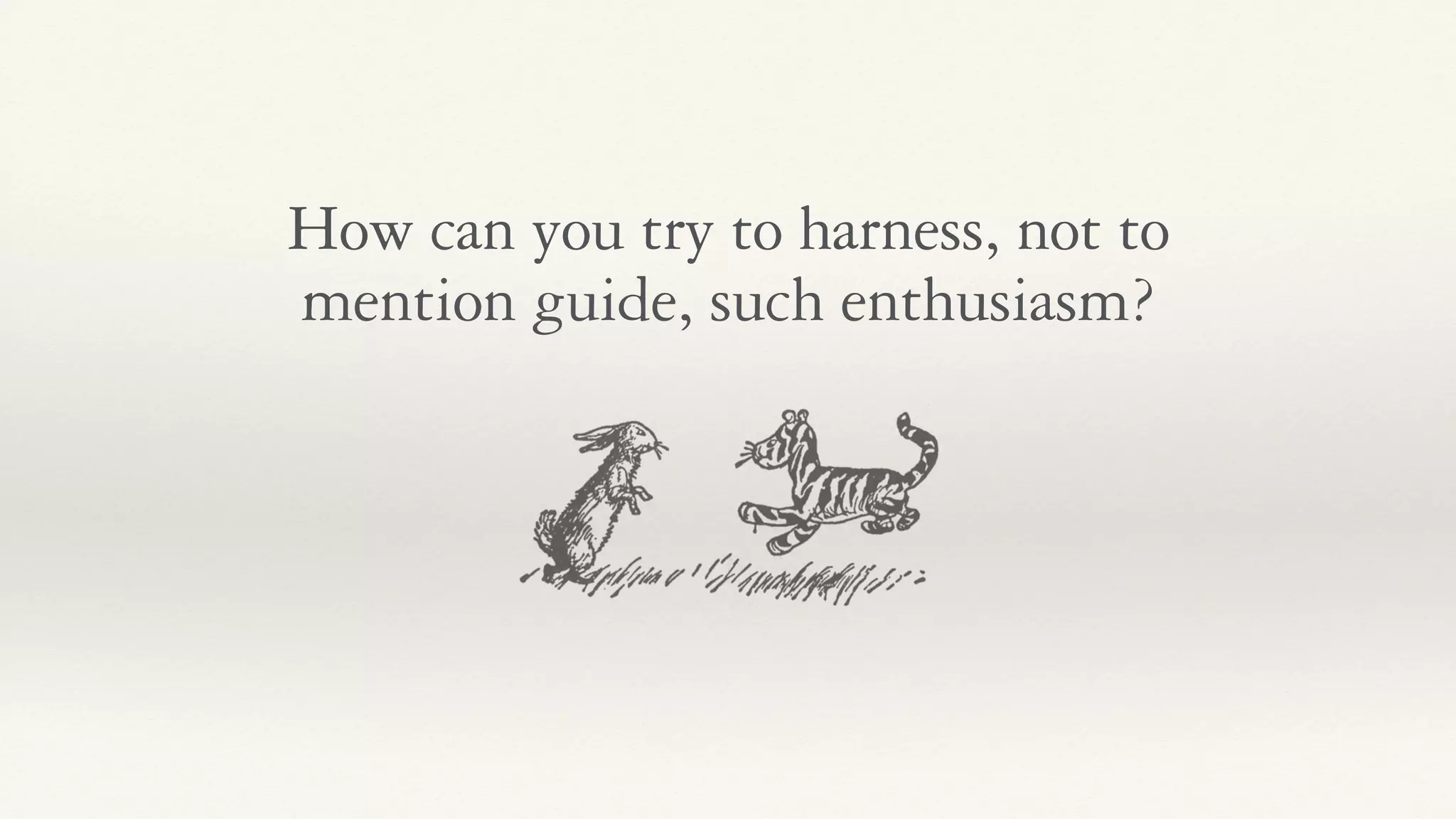 How can you try to harness, not to
mention guide, such enthusiasm?
 