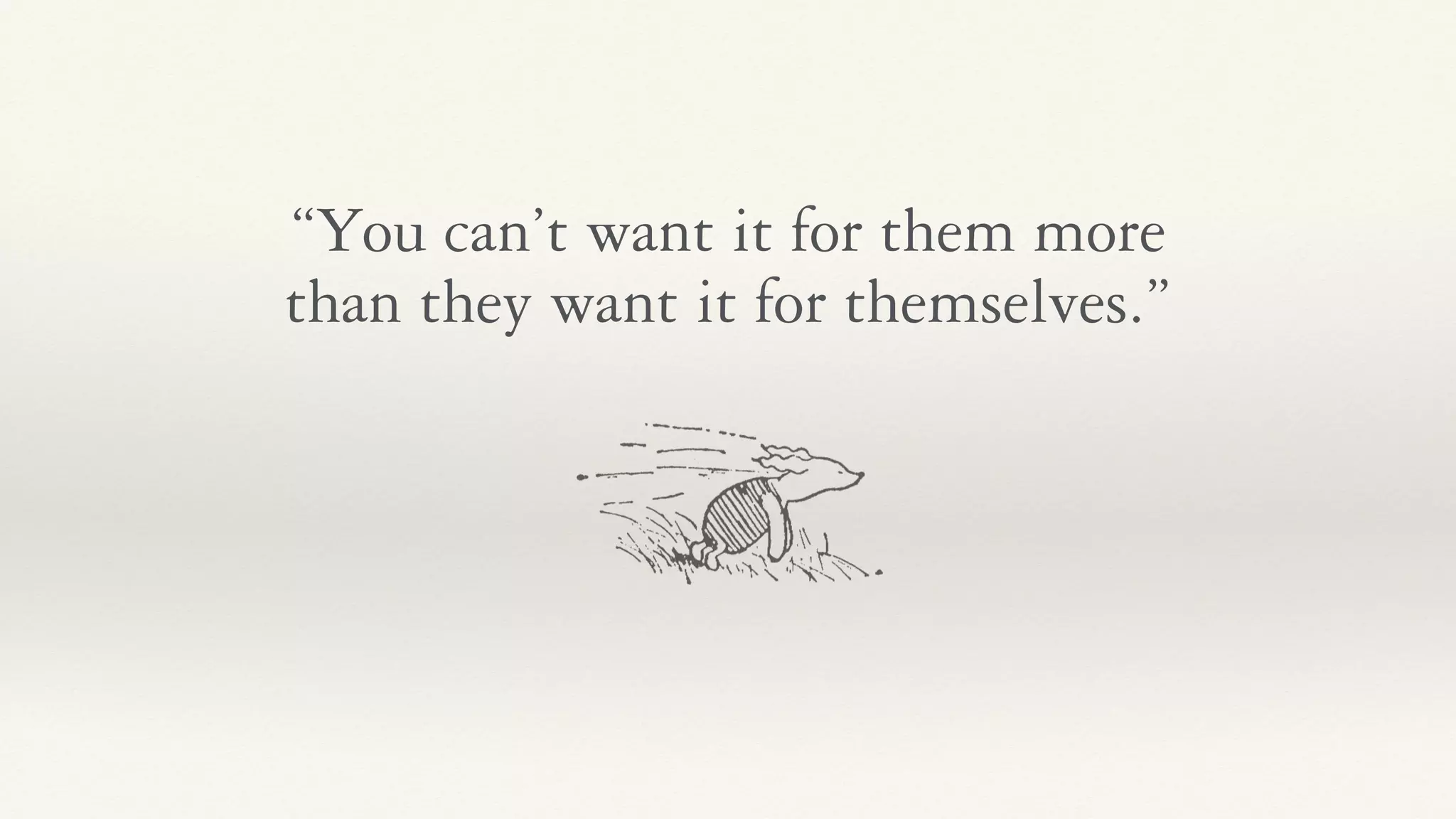 “You can’t want it for them more
than they want it for themselves.”
 