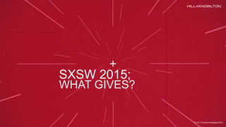 © Hill + Knowlton Strategies 2015
SXSW 2015;
WHAT GIVES?
© Hill + Knowlton Strategies 2015
 