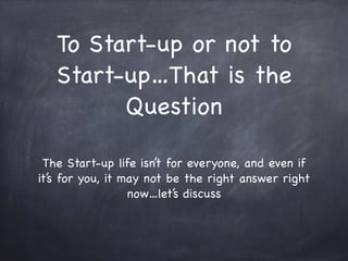To Start-up or not to
Start-up…That is the
Question
The Start-up life isn’t for everyone, and even if
it’s for you, it may not be the right answer right
now…let’s discuss

 