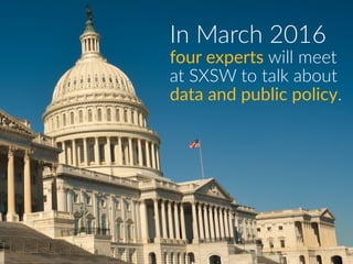 In  March  2016
four  experts  will  meet
at  SXSW  to  talk  about
data  and  public  policy.
 