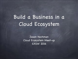 Build a Business in a
Cloud Ecosystem
Jason Hochman

Cloud Ecosystem Meet-up

SXSW 2016
 