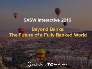 Beyond Banks:
The Future of a Fully Banked World
SXSW Interactive 2016
 