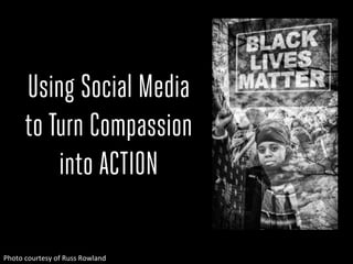 Using Social Media
to Turn Compassion
into ACTION
Photo	
 courtesy	
 of	
 Russ	
 Rowland	
 
 