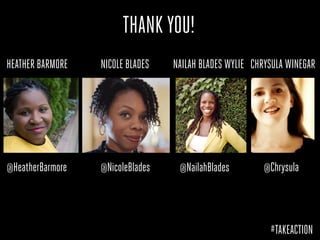 #TAKEACTION
@HeatherBarmore
HEATHER BARMORE NAILAH BLADES WYLIE
@NailahBlades@NicoleBlades
NICOLE BLADES CHRYSULA WINEGAR
@Chrysula
THANKS	
 YOU	
 
THANK YOU!
 