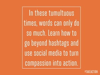 In these tumultuous
times, words can only do
so much. Learn how to
go beyond hashtags and
use social media to turn
compassion into action.
#TAKEACTION
 