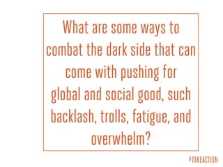 What are some ways to
combat the dark side that can
come with pushing for
global and social good, such
backlash, trolls, fatigue, and
overwhelm?
#TAKEACTION
 