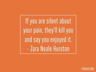 If you are silent about
your pain, they’ll kill you
and sayyou enjoyed it.
- Zora Neale Hurston
#TAKEACTION
 