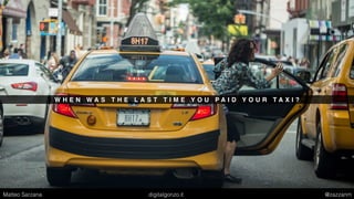 W H E N W A S T H E L A S T T I M E Y O U P A I D Y O U R T A X I ?
Matteo Sarzana digitalgonzo.it @zazzanm
 