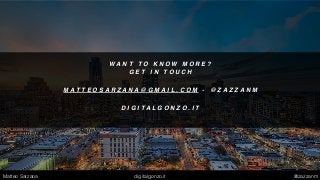 W A N T T O K N O W M O R E ?
G E T I N T O U C H
M A T T E O S A R Z A N A @ G M A I L . C O M - @ Z A Z Z A N M
D I G I T A L G O N Z O . I T
Matteo Sarzana digitalgonzo.it @zazzanm
 