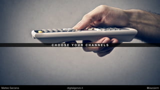 C H O O S E Y O U R C H A N N E L S
Matteo Sarzana digitalgonzo.it @zazzanm
 
