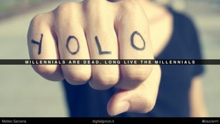 M I L L E N N I A L S A R E D E A D , L O N G L I V E T H E M I L L E N N I A L S
Matteo Sarzana digitalgonzo.it @zazzanm
 