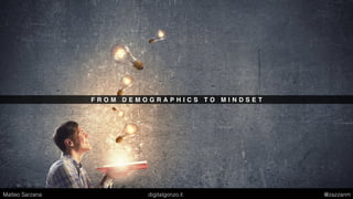 F R O M D E M O G R A P H I C S T O M I N D S E T
Matteo Sarzana digitalgonzo.it @zazzanm
 