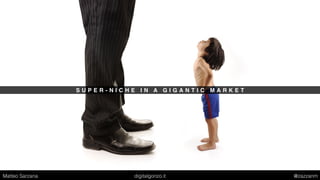 S U P E R - N I C H E I N A G I G A N T I C M A R K E T
Matteo Sarzana digitalgonzo.it @zazzanm
 