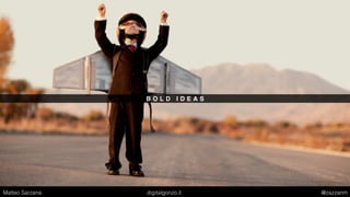B O L D I D E A S
Matteo Sarzana digitalgonzo.it @zazzanm
 