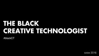 THE BLACK
CREATIVE TECHNOLOGIST
#blackCT
sxsw 2016
 