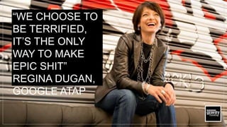 “WE CHOOSE TO
BE TERRIFIED,
IT’S THE ONLY
WAY TO MAKE
EPIC SHIT”
REGINA DUGAN,
GOOGLE ATAP
 