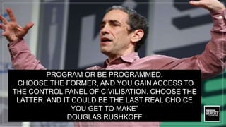 PROGRAM OR BE PROGRAMMED.
CHOOSE THE FORMER, AND YOU GAIN ACCESS TO
THE CONTROL PANEL OF CIVILISATION. CHOOSE THE
LATTER, AND IT COULD BE THE LAST REAL CHOICE
YOU GET TO MAKE”
DOUGLAS RUSHKOFF
 