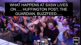 WHAT HAPPENS AT SXSW LIVES
ON….. HUFFINGTON POST, THE
GUARDIAN, BUZZFEED…..
 