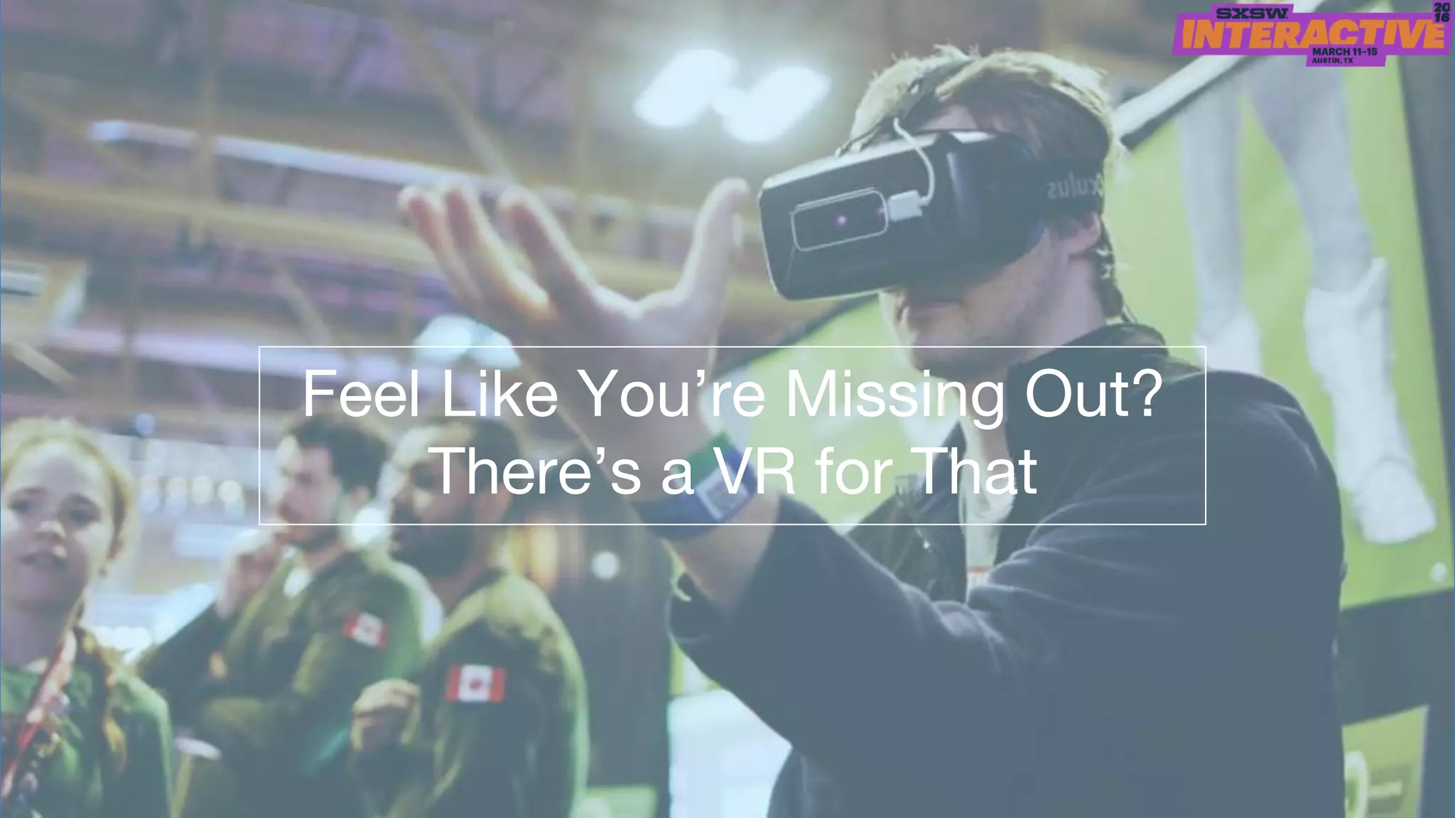 Feel Like You’re Missing Out?
There’s a VR for That
 